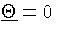 $\ensuremath{\underline{\Theta}} = 0$